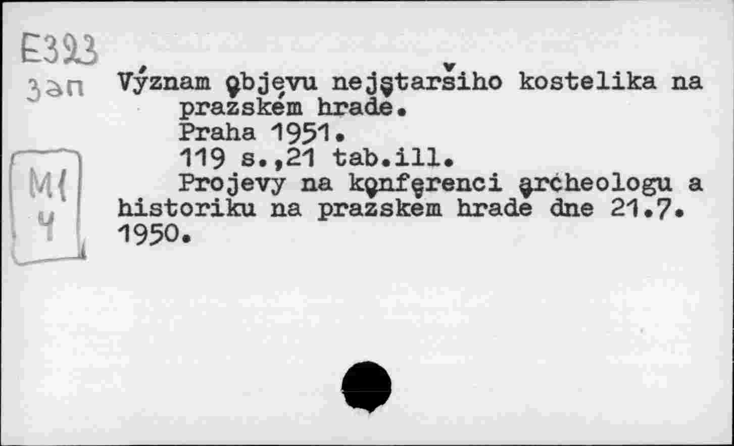 ﻿£333
Зап
. ч
Vyznam gbjevu netarsіho kostelika na prazském brade.
Praha 1951«
119 s.,21 tab.ill.
Projevy na kQnfçrenci ^rcbeologu a historiku na prazském brade dne 21.7« 1950.